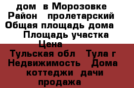 дом  в Морозовке › Район ­ пролетарский › Общая площадь дома ­ 140 › Площадь участка ­ 1 200 › Цена ­ 3 800 000 - Тульская обл., Тула г. Недвижимость » Дома, коттеджи, дачи продажа   